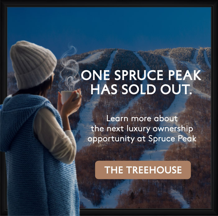 One Spruce Peak Has Sold Out. Learn more about the next luxury ownership opportunity at Spruce Peak. THE TREEHOUSE